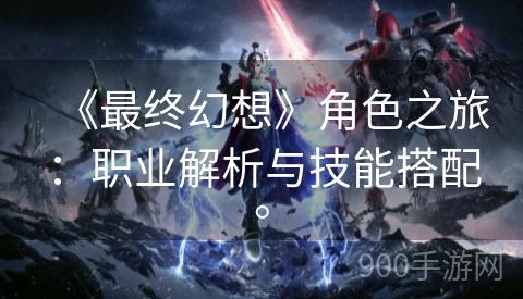 《最终幻想》角色之旅：职业解析与技能搭配。