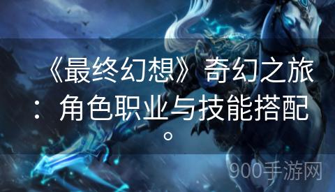 《最终幻想》奇幻之旅：角色职业与技能搭配。