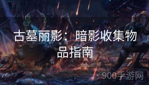 古墓丽影：暗影收集物品指南