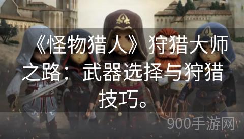 《怪物猎人》狩猎大师之路：武器选择与狩猎技巧。