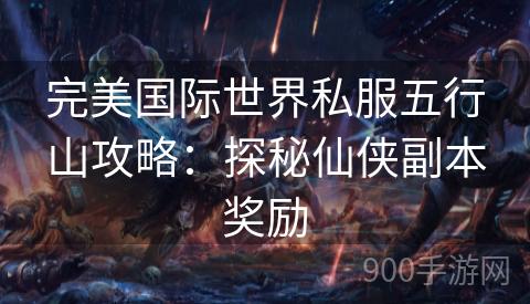 完美国际世界私服五行山攻略：探秘仙侠副本奖励