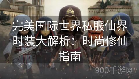 完美国际世界私服仙界时装大解析：时尚修仙指南