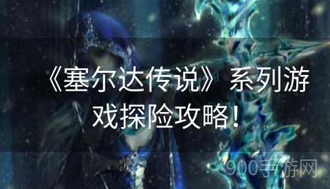 《塞尔达传说》系列游戏探险攻略！