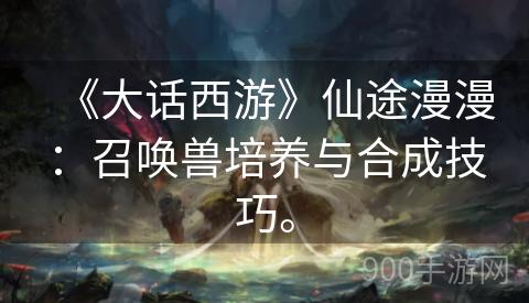 《大话西游》仙途漫漫：召唤兽培养与合成技巧。